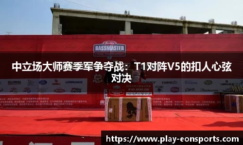 中立场大师赛季军争夺战：T1对阵V5的扣人心弦对决