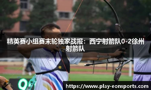 精英赛小组赛末轮独家战报：西宁射箭队0-2徐州射箭队