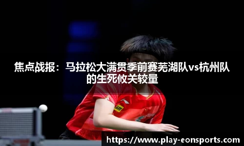 焦点战报：马拉松大满贯季前赛芜湖队vs杭州队的生死攸关较量