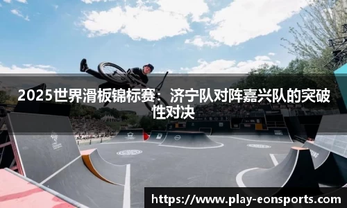 2025世界滑板锦标赛：济宁队对阵嘉兴队的突破性对决